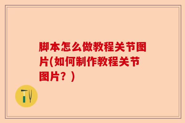 脚本怎么做教程关节图片(如何制作教程关节图片？)