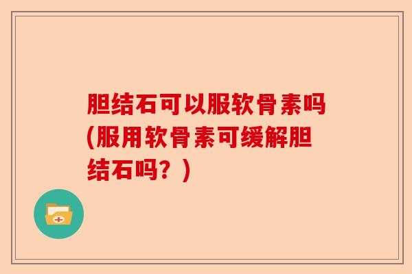 胆结石可以服软骨素吗(服用软骨素可缓解胆结石吗？)