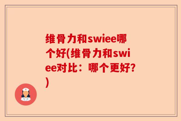 维骨力和swiee哪个好(维骨力和swiee对比：哪个更好？)