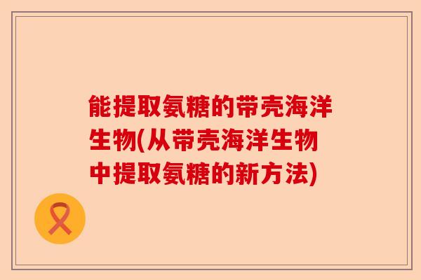 能提取氨糖的带壳海洋生物(从带壳海洋生物中提取氨糖的新方法)