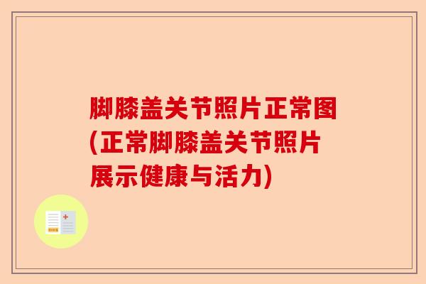 脚膝盖关节照片正常图(正常脚膝盖关节照片展示健康与活力)