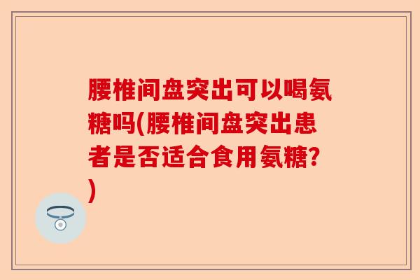 腰椎间盘突出可以喝氨糖吗(腰椎间盘突出患者是否适合食用氨糖?) 腰椎间盘突出可以喝氨糖吗(腰椎间盘突出患者是否适合食用氨糖?)