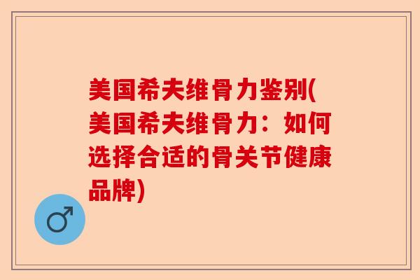 美国希夫维骨力鉴别(美国希夫维骨力：如何选择合适的骨关节健康品牌)