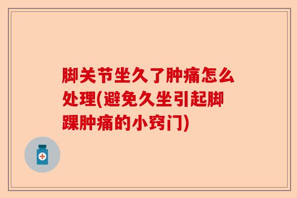 脚关节坐久了肿痛怎么处理(避免久坐引起脚踝肿痛的小窍门)