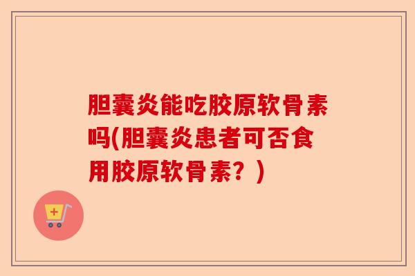 胆囊炎能吃胶原软骨素吗(胆囊炎患者可否食用胶原软骨素？)