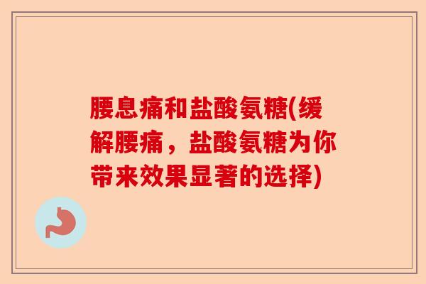 腰息痛和盐酸氨糖(缓解腰痛，盐酸氨糖为你带来效果显著的选择)