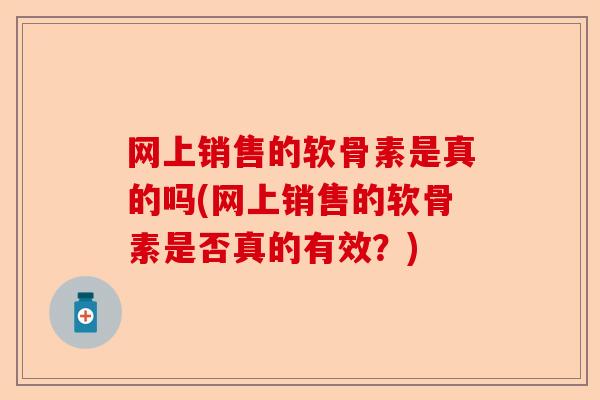 网上销售的软骨素是真的吗(网上销售的软骨素是否真的有效?) 网上销售的软骨素是真的吗(网上销售的软骨素是否真的有效?)
