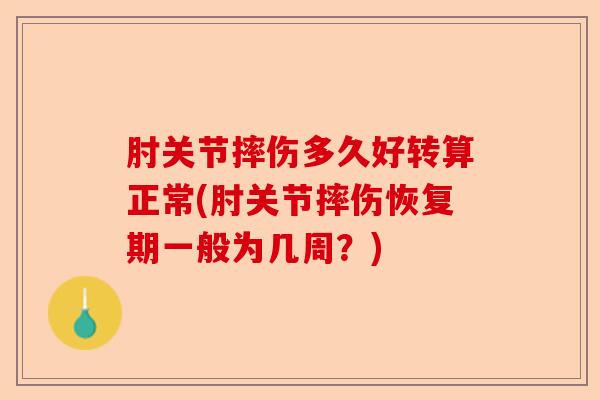 肘关节摔伤多久好转算正常(肘关节摔伤恢复期一般为几周？)