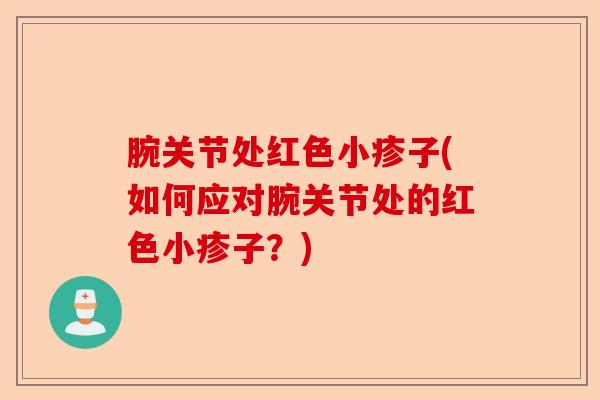 腕关节处红色小疹子(如何应对腕关节处的红色小疹子？)