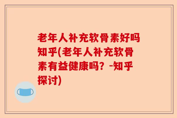 老年人补充软骨素好吗知乎(老年人补充软骨素有益健康吗？-知乎探讨)