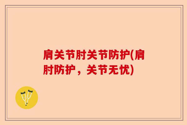 肩关节肘关节防护(肩肘防护，关节无忧)