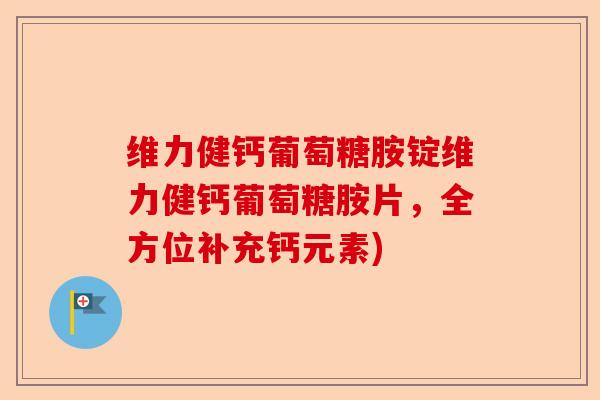 维力健钙葡萄糖胺锭维力健钙葡萄糖胺片，全方位补充钙元素)