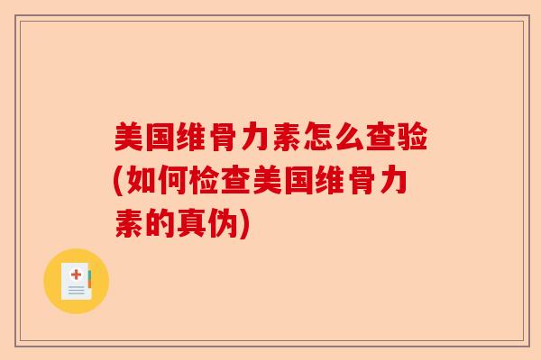 美国维骨力素怎么查验(如何检查美国维骨力素的真伪)
