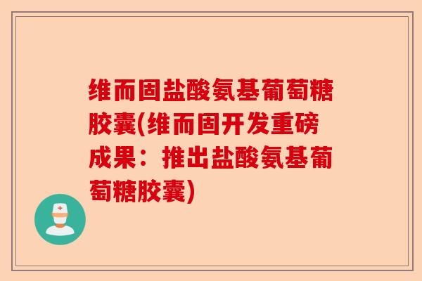 维而固盐酸氨基葡萄糖胶囊(维而固开发重磅成果：推出盐酸氨基葡萄糖胶囊)