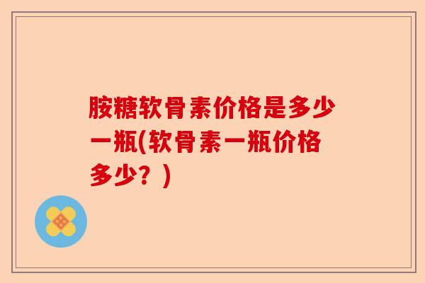 胺糖软骨素价格是多少一瓶(软骨素一瓶价格多少？)