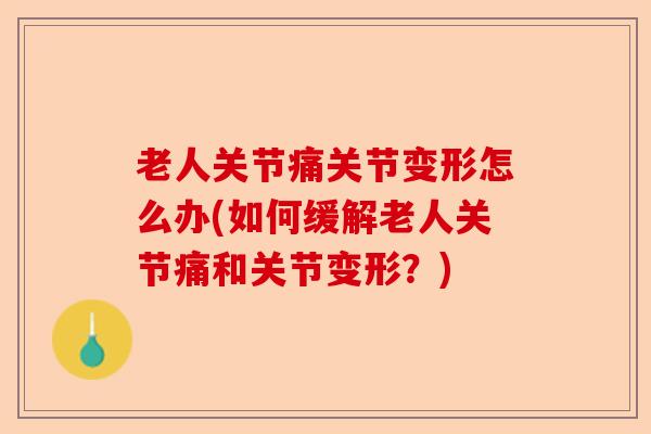 老人关节痛关节变形怎么办(如何缓解老人关节痛和关节变形？)