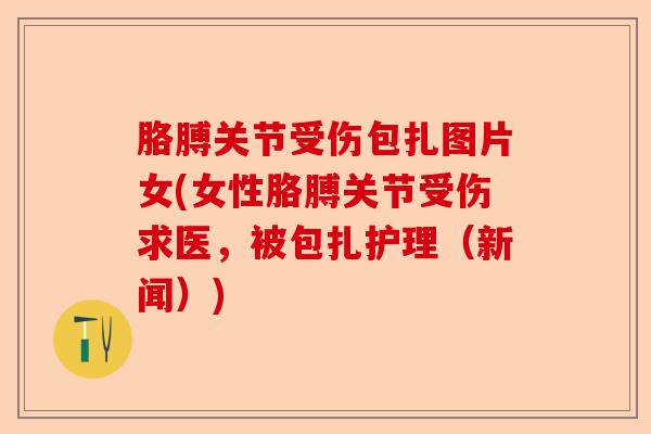 胳膊关节受伤包扎图片女(女性胳膊关节受伤求医，被包扎护理（新闻）)