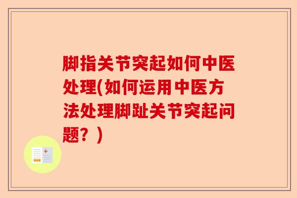 脚指关节突起如何中医处理(如何运用中医方法处理脚趾关节突起问题？)