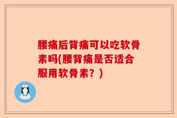 腰痛后背痛可以吃软骨素吗(腰背痛是否适合服用软骨素？)