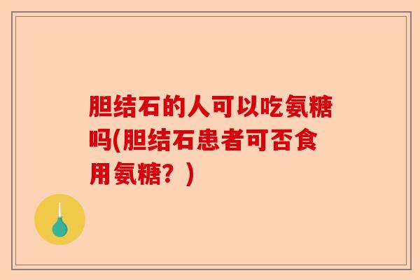胆结石的人可以吃氨糖吗(胆结石患者可否食用氨糖？)