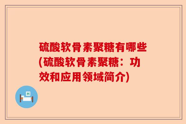 硫酸软骨素聚糖有哪些(硫酸软骨素聚糖：功效和应用领域简介)