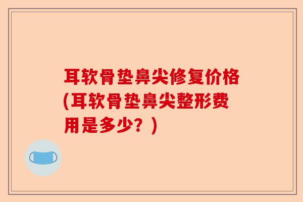 耳软骨垫鼻尖修复价格(耳软骨垫鼻尖整形费用是多少？)
