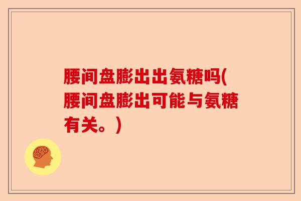 腰间盘膨出出氨糖吗(腰间盘膨出可能与氨糖有关。)
