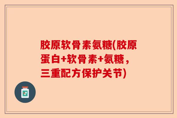 胶原软骨素氨糖(胶原蛋白+软骨素+氨糖，三重配方保护关节)