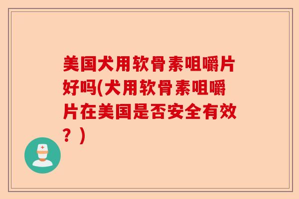 美国犬用软骨素咀嚼片好吗(犬用软骨素咀嚼片在美国是否安全有效？)