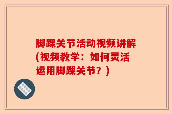 脚踝关节活动视频讲解(视频教学：如何灵活运用脚踝关节？)