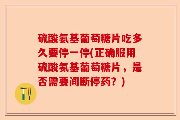 硫酸氨基葡萄糖片吃多久要停一停(正确服用硫酸氨基葡萄糖片，是否需要间断停药？)