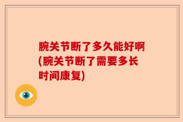 腕关节断了多久能好啊(腕关节断了需要多长时间康复)