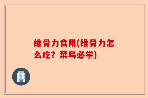 维骨力食用(维骨力怎么吃？菜鸟必学)