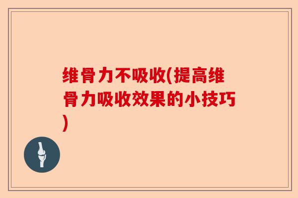 维骨力不吸收(提高维骨力吸收效果的小技巧)