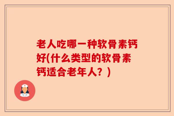 老人吃哪一种软骨素钙好(什么类型的软骨素钙适合老年人？)