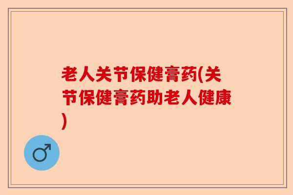 老人关节保健膏药(关节保健膏药助老人健康) 老人关节保健膏药(关节保健膏药助老人健康)