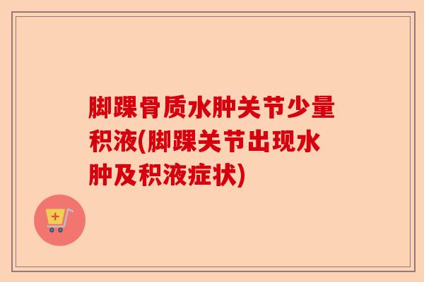 脚踝骨质水肿关节少量积液(脚踝关节出现水肿及积液症状)