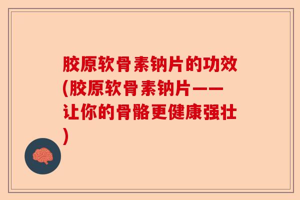 胶原软骨素钠片的功效(胶原软骨素钠片——让你的骨骼更健康强壮)