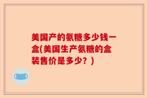 美国产的氨糖多少钱一盒(美国生产氨糖的盒装售价是多少？)