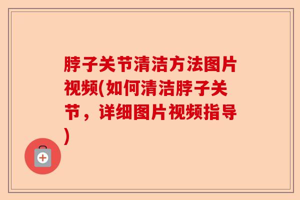 脖子关节清洁方法图片视频(如何清洁脖子关节，详细图片视频指导)
