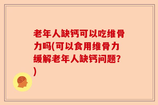 老年人缺钙可以吃维骨力吗(可以食用维骨力缓解老年人缺钙问题？)