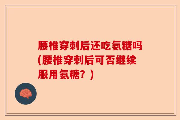 腰椎穿刺后还吃氨糖吗(腰椎穿刺后可否继续服用氨糖？)