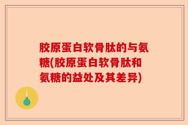 胶原蛋白软骨肽的与氨糖(胶原蛋白软骨肽和氨糖的益处及其差异)