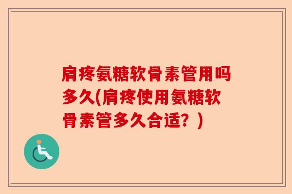 肩疼氨糖软骨素管用吗多久(肩疼使用氨糖软骨素管多久合适？)