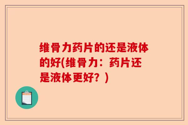 维骨力药片的还是液体的好(维骨力：药片还是液体更好？)