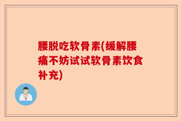 腰脱吃软骨素(缓解腰痛不妨试试软骨素饮食补充)