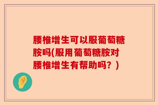 腰椎增生可以服葡萄糖胺吗(服用葡萄糖胺对腰椎增生有帮助吗？)