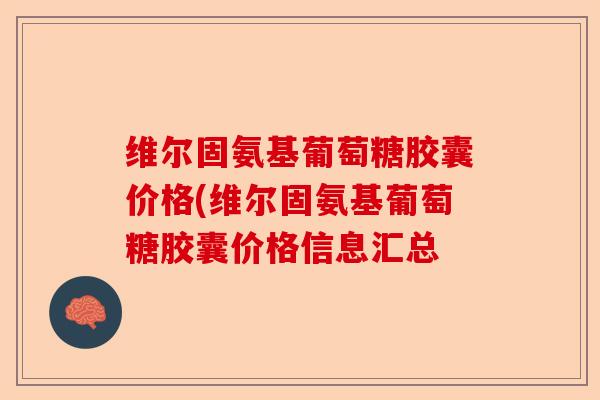 维尔固氨基葡萄糖胶囊价格(维尔固氨基葡萄糖胶囊价格信息汇总