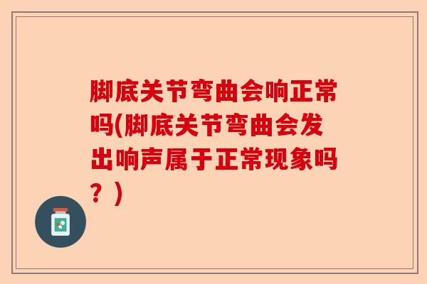 脚底关节弯曲会响正常吗(脚底关节弯曲会发出响声属于正常现象吗？)