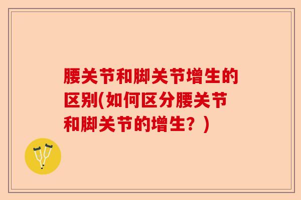 腰关节和脚关节增生的区别(如何区分腰关节和脚关节的增生？)